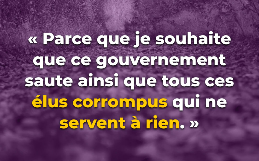 “Parce que je souhaite que ce gouvernement saute ainsi que tous ces élus corrompus qui ne servent à rien.”