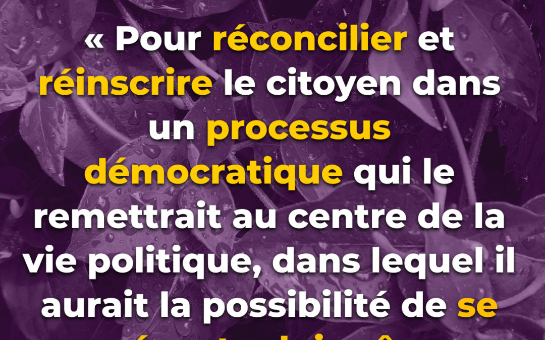 « Pour réconcilier et réinscrire le citoyen dans un processus démocratique qui le remettrait au centre de la vie politique, dans lequel il aurait la possibilité de se représenter lui-même »