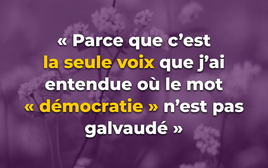 « Parce que c’est la seule voix que j’ai entendue où le mot « démocratie » n’est pas galvaudé »