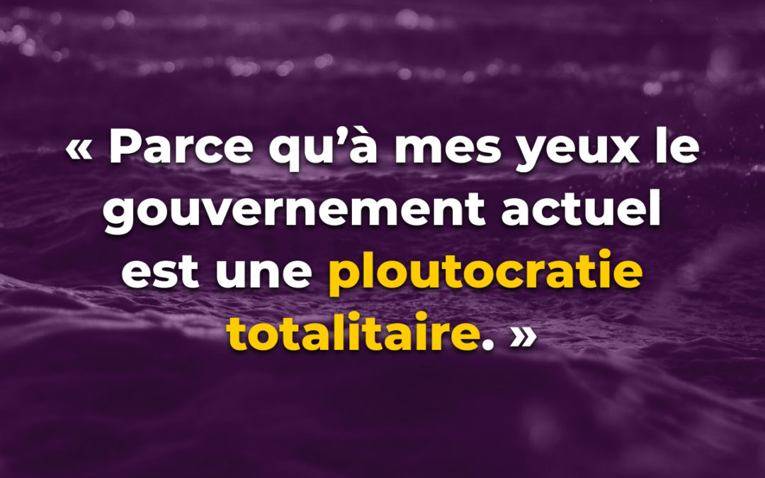 « Parce qu’à mes yeux le gouvernement actuel est une ploutocratie totalitaire. »